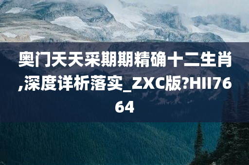 奥门天天采期期精确十二生肖,深度详析落实_ZXC版?HII7664