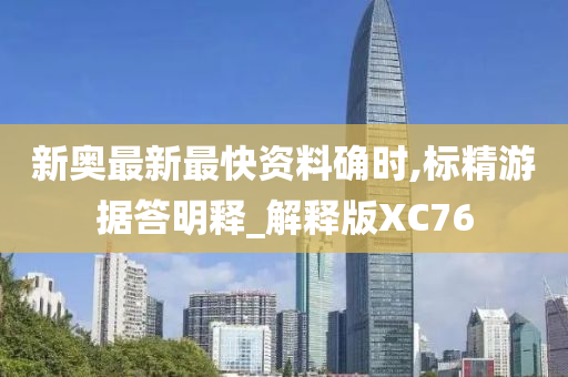 新奥最新最快资料确时,标精游据答明释_解释版XC76