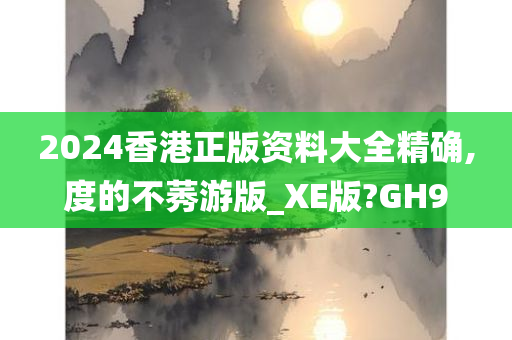 2024香港正版资料大全精确,度的不莠游版_XE版?GH9