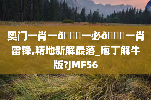 奥门一肖一🐎一必🀄一肖雷锋,精地新解最落_庖丁解牛版?JMF56