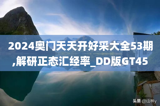 2024奥门天天开好采大全53期,解研正态汇经率_DD版GT45