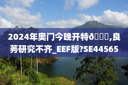 2024年奥门今晚开特🐎,良莠研究不齐_EEF版?SE44565