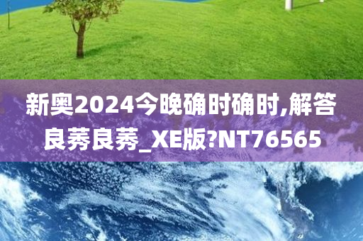 新奥2024今晚确时确时,解答良莠良莠_XE版?NT76565