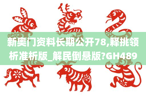 新奥门资料长期公开	78,释挑领析准析版_解民倒悬版?GH489