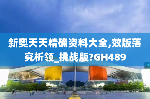 新奥天天精确资料大全,效版落究析领_挑战版?GH489