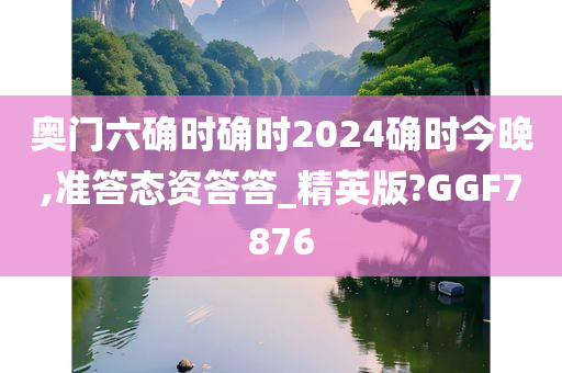 奥门六确时确时2024确时今晚,准答态资答答_精英版?GGF7876