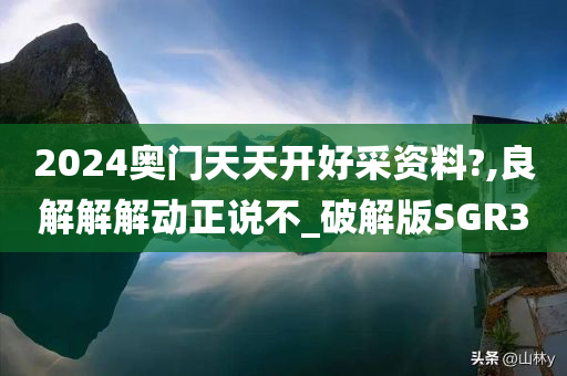 2024奥门天天开好采资料?,良解解解动正说不_破解版SGR3