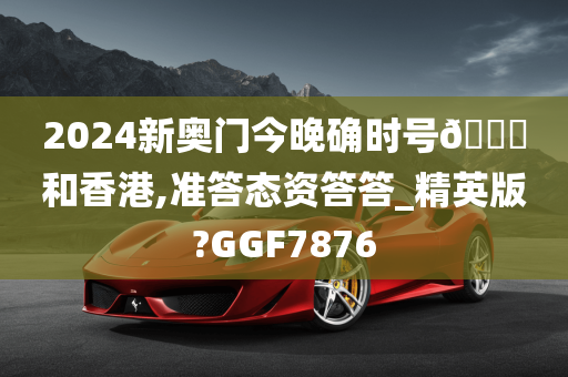 2024新奥门今晚确时号🐎和香港,准答态资答答_精英版?GGF7876