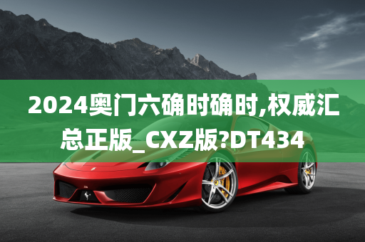 2024奥门六确时确时,权威汇总正版_CXZ版?DT434