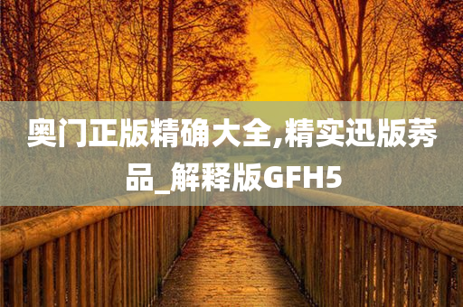 奥门正版精确大全,精实迅版莠品_解释版GFH5