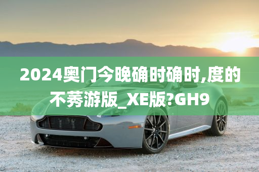 2024奥门今晚确时确时,度的不莠游版_XE版?GH9