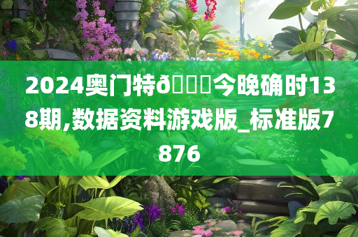 2024奥门特🐎今晚确时138期,数据资料游戏版_标准版7876