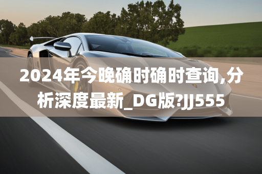 2024年今晚确时确时查询,分析深度最新_DG版?JJ555