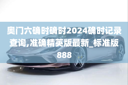 奥门六确时确时2024确时记录查询,准确精英版最新_标准版888