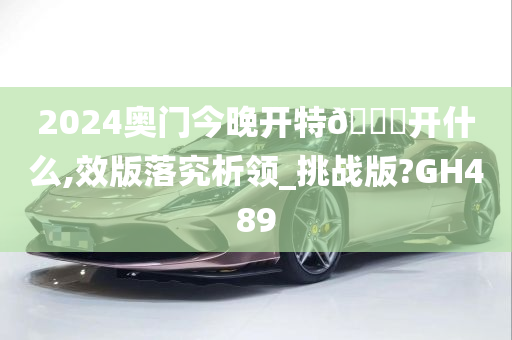 2024奥门今晚开特🐎开什么,效版落究析领_挑战版?GH489