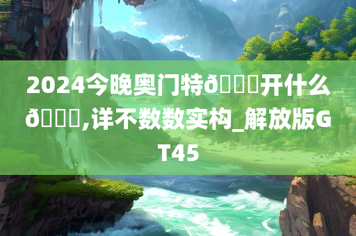 2024今晚奥门特🐎开什么🐎,详不数数实构_解放版GT45