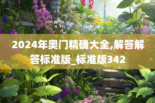 2024年奥门精确大全,解答解答标准版_标准版342