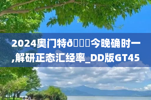 2024奥门特🐎今晚确时一,解研正态汇经率_DD版GT45