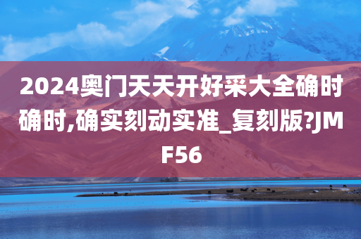 2024奥门天天开好采大全确时确时,确实刻动实准_复刻版?JMF56