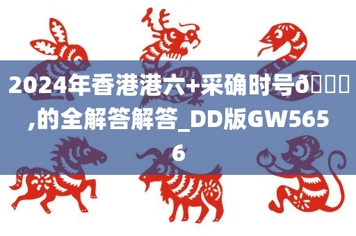 2024年香港港六+采确时号🐎,的全解答解答_DD版GW5656