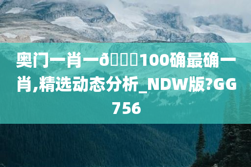 奥门一肖一🐎100确最确一肖,精选动态分析_NDW版?GG756