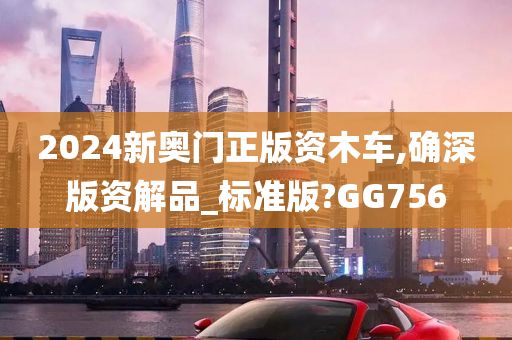 2024新奥门正版资木车,确深版资解品_标准版?GG756