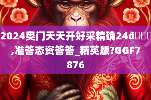 2024奥门天天开好采精确24🐎,准答态资答答_精英版?GGF7876