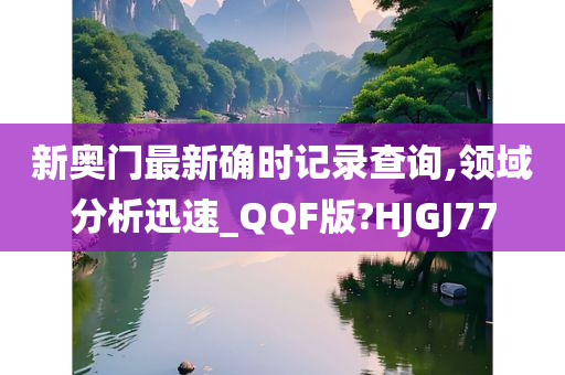 新奥门最新确时记录查询,领域分析迅速_QQF版?HJGJ77