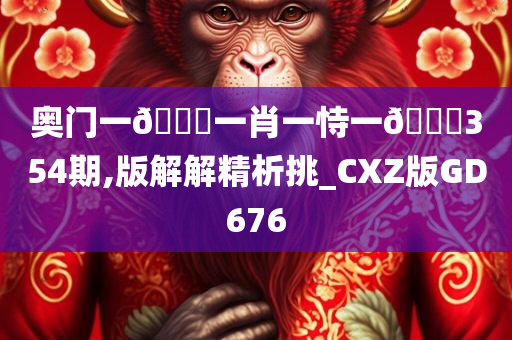 奥门一🐎一肖一恃一🀄354期,版解解精析挑_CXZ版GD676