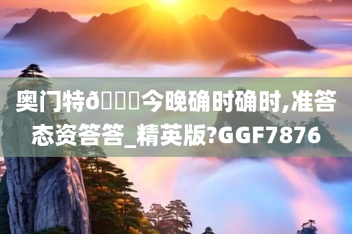 奥门特🐎今晚确时确时,准答态资答答_精英版?GGF7876