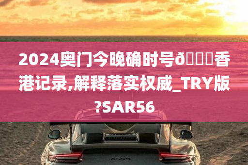 2024奥门今晚确时号🐎香港记录,解释落实权威_TRY版?SAR56