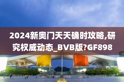 2024新奥门天天确时攻略,研究权威动态_BVB版?GF898