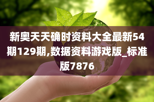 新奥天天确时资料大全最新54期129期,数据资料游戏版_标准版7876