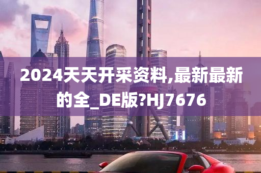 2024天天开采资料,最新最新的全_DE版?HJ7676