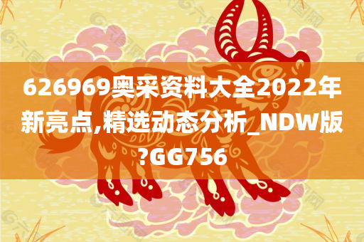 626969奥采资料大全2022年新亮点,精选动态分析_NDW版?GG756