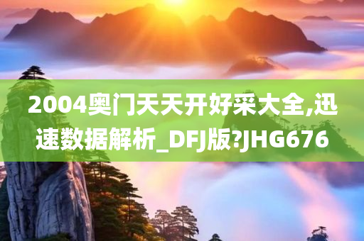 2004奥门天天开好采大全,迅速数据解析_DFJ版?JHG676