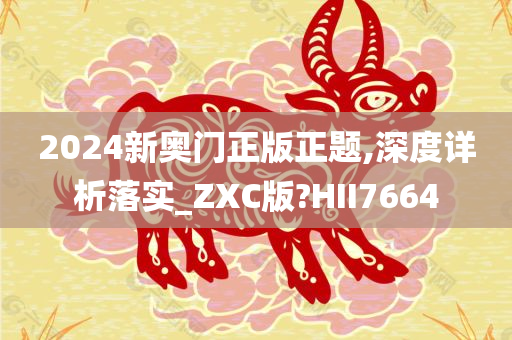 2024新奥门正版正题,深度详析落实_ZXC版?HII7664