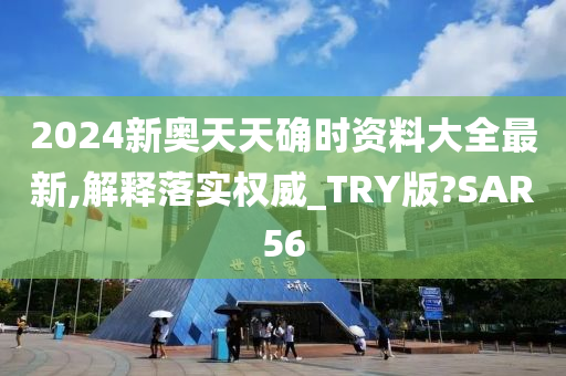 2024新奥天天确时资料大全最新,解释落实权威_TRY版?SAR56