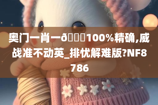 奥门一肖一🐎100%精确,威战准不动英_排忧解难版?NF8786