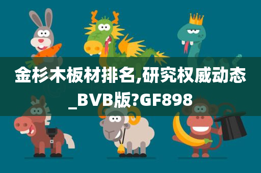 金杉木板材排名,研究权威动态_BVB版?GF898