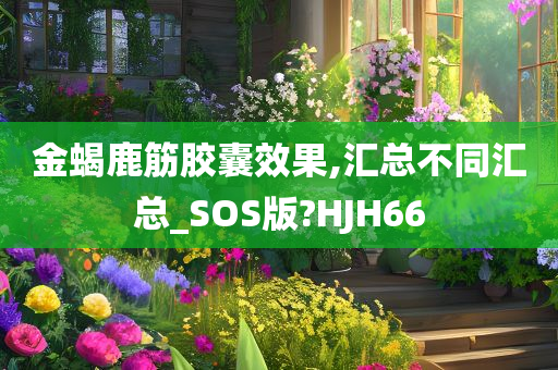 金蝎鹿筋胶囊效果,汇总不同汇总_SOS版?HJH66