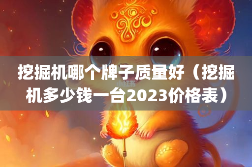 挖掘机哪个牌子质量好（挖掘机多少钱一台2023价格表）