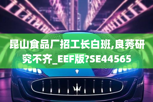 昆山食品厂招工长白班,良莠研究不齐_EEF版?SE44565