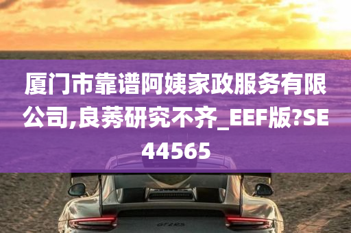 厦门市靠谱阿姨家政服务有限公司,良莠研究不齐_EEF版?SE44565