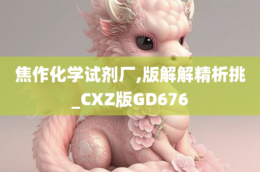 焦作化学试剂厂,版解解精析挑_CXZ版GD676