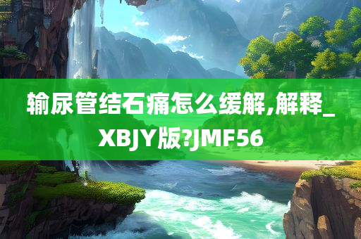 输尿管结石痛怎么缓解,解释_XBJY版?JMF56