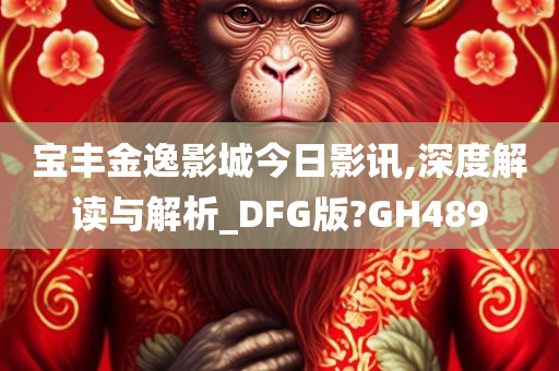 宝丰金逸影城今日影讯,深度解读与解析_DFG版?GH489