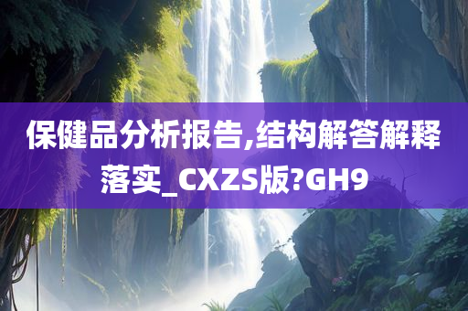 保健品分析报告,结构解答解释落实_CXZS版?GH9