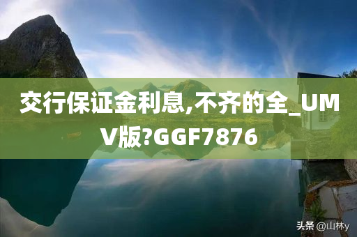 交行保证金利息,不齐的全_UMV版?GGF7876