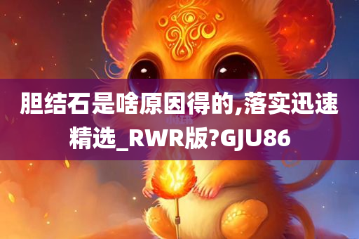 胆结石是啥原因得的,落实迅速精选_RWR版?GJU86